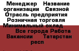 Менеджер › Название организации ­ Связной › Отрасль предприятия ­ Розничная торговля › Минимальный оклад ­ 20 000 - Все города Работа » Вакансии   . Татарстан респ.